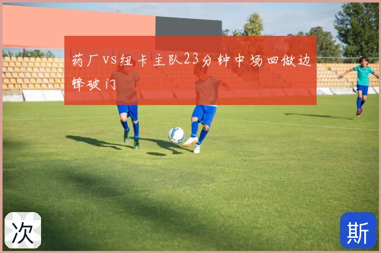 药厂vs纽卡主队23分钟中场回做边锋破门