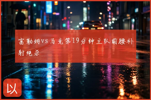 富勒姆vs马竞第19分钟主队前腰补射绝杀