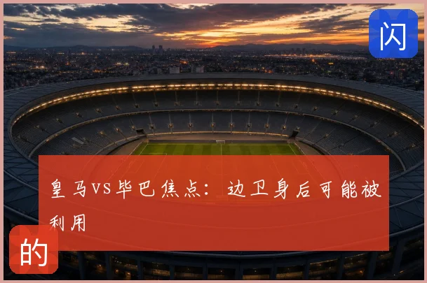 皇马vs毕巴焦点：边卫身后可能被利用