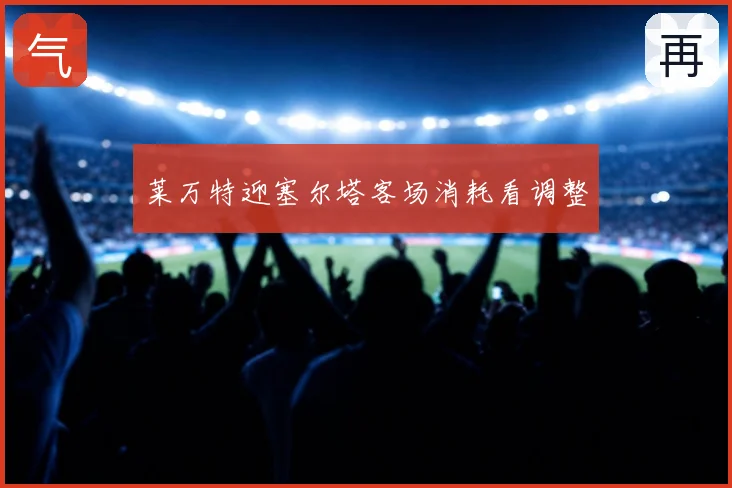 莱万特迎塞尔塔客场消耗看调整