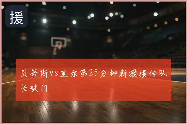 贝蒂斯vs里尔第25分钟新援横传队长破门